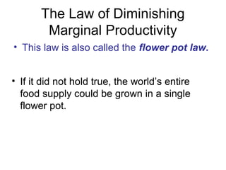 The Law of Diminishing
Marginal Productivity
? This law is also called the flower pot law.
? If it did not hold true, the worlds entire
food supply could be grown in a single
flower pot.
 