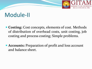Module-II
 Costing: Cost concepts, elements of cost. Methods
of distribution of overhead costs, unit costing, job
costing and process costing; Simple problems.
 Accounts: Preparation of profit and loss account
and balance sheet.
 