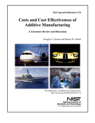 NIST Special Publication 1176
Costs and Cost Effectiveness of
Additive Manufacturing
A Literature Review and Discussion
Douglas S. Thomas and Stanley W. Gilbert
This publication is available free of charge from:
http://dx.doi.org/10.6028/NIST.SP.1176
 