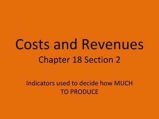 Costs and Revenues Chapter 18 Section 2 Indicators used to decide how MUCH TO PRODUCE 