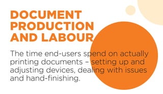 The time end-users spend on actually
printing documents – setting up and
adjusting devices, dealing with issues
and hand-finishing.	
DOCUMENT
PRODUCTION
AND LABOUR
 