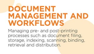 Managing pre- and post-printing
processes such as document filing,
storage, indexing, scanning, binding,
retrieval and distribution.
DOCUMENT
MANAGEMENT AND
WORKFLOWS
 
