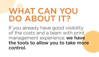 If you already have good visibility
of the costs and a team with print
management experience, we have
the tools to allow you to take more
control.
WHAT CAN YOU
DO ABOUT IT?
 