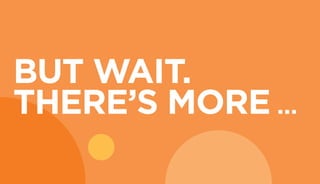 BUT WAIT.
THERE’S MORE …
 