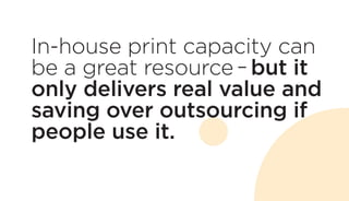 In-house print capacity can
be a great resource – but it
only delivers real value and
saving over outsourcing if
people use it.
 