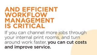 If you can channel more jobs through
your internal print rooms, and turn
around work faster, you can cut costs
and improve service.
AND EFFICIENT
WORKFLOW
MANAGEMENT
IS CRITICAL
 