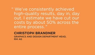 “ We’ve consistently achieved
high-quality results, day in, day
out. I estimate we have cut our
costs by about 50% across the
entire process.”
	 CHRISTOPH BRANDNER
	 GRAPHICS AND DESIGN DEPARTMENT HEAD,
RHI AG
 