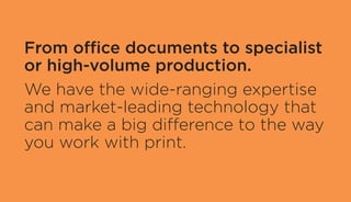 From office documents to specialist
or high-volume production.
We have the wide-ranging expertise
and market-leading technology that
can make a big difference to the way
you work with print.
 