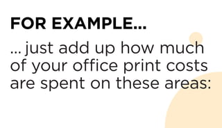 FOR EXAMPLE...
... just add up how much
of your office print costs
are spent on these areas:
 