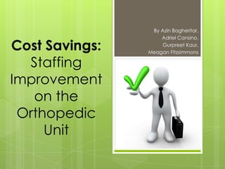 By Azin Bagheritar,
                    Adriel Cansino,

Cost Savings:        Gurpreet Kaur,
                Meagan Fitzsimmons

  Staffing
Improvement
   on the
 Orthopedic
     Unit
 
