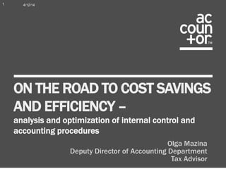 ON THE ROAD TO COST SAVINGS
AND EFFICIENCY –
analysis and optimization of internal control and
accounting procedures
4/12/14
Olga Mazina
Deputy Director of Accounting Department
Tax Advisor
1
 