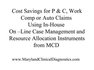 Cost Savings for P & C, Work
    Comp or Auto Claims
       Using In-House
On –Line Case Management and
Resource Allocation Instruments
          from MCD

 www.MarylandClinicalDiagnostics.com
 