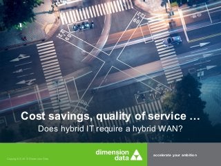 accelerate your ambition
Copyright © 2015 Dimension Data
Cost savings, quality of service …
Does hybrid IT require a hybrid WAN?
 