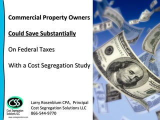 Commercial Property Owners Could Save Substantially On Federal Taxes With a Cost Segregation Study Larry Rosenblum CPA,  Principal  Cost Segregation Solutions LLC 866-544-9770 