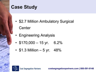 costsegregationpartners.com | 800-591-0148
Case Study
• $2.7 Million Ambulatory Surgical
Center
• Engineering Analysis
• $170,000 – 15 yr. 6.2%
• $1.3 Million – 5 yr. 48%
 
