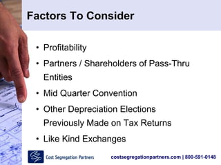 costsegregationpartners.com | 800-591-0148
Factors To Consider
• Profitability
• Partners / Shareholders of Pass-Thru
Entities
• Mid Quarter Convention
• Other Depreciation Elections
Previously Made on Tax Returns
• Like Kind Exchanges
 