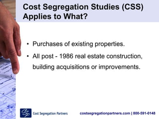 costsegregationpartners.com | 800-591-0148
• Purchases of existing properties.
• All post - 1986 real estate construction,
building acquisitions or improvements.
Cost Segregation Studies (CSS)
Applies to What?
 