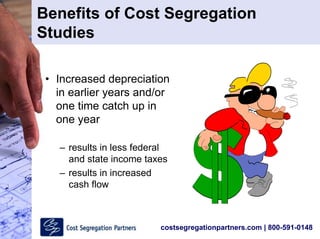 costsegregationpartners.com | 800-591-0148
Benefits of Cost Segregation
Studies
• Increased depreciation
in earlier years and/or
one time catch up in
one year
– results in less federal
and state income taxes
– results in increased
cash flow
 