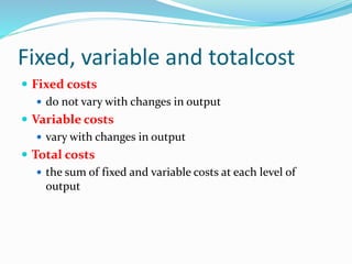 Fixed, variable and totalcost
 Fixed costs
 do not vary with changes in output
 Variable costs
 vary with changes in output
 Total costs
 the sum of fixed and variable costs at each level of
output
 