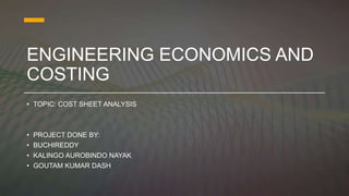 ENGINEERING ECONOMICS AND
COSTING
• TOPIC: COST SHEET ANALYSIS
• PROJECT DONE BY:
• BUCHIREDDY
• KALINGO AUROBINDO NAYAK
• GOUTAM KUMAR DASH
 