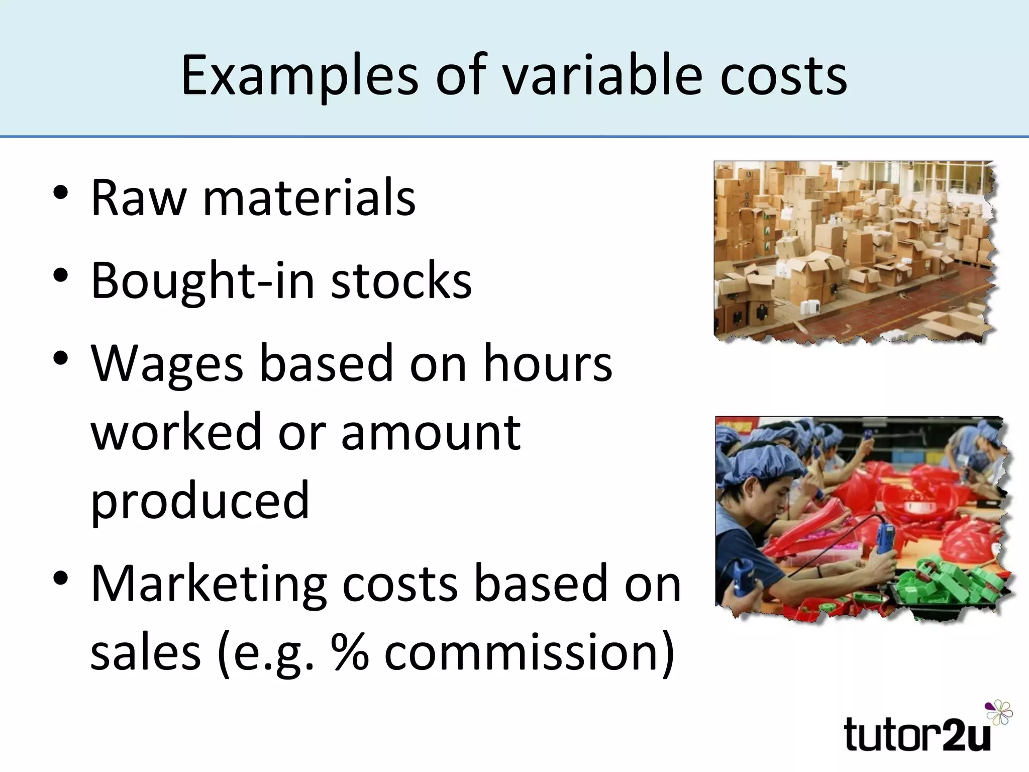 Examples of variable costs
• Raw materials
• Bought-in stocks
• Wages based on hours
  worked or amount
  produced
• Marketing costs based on
  sales (e.g. % commission)
 