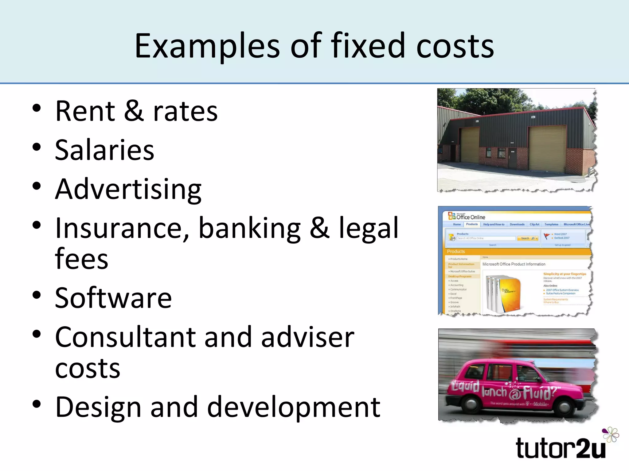 Examples of fixed costs
• Rent & rates
• Salaries
• Advertising
• Insurance, banking & legal
  fees
• Software
• Consultant and adviser
  costs
• Design and development
 
