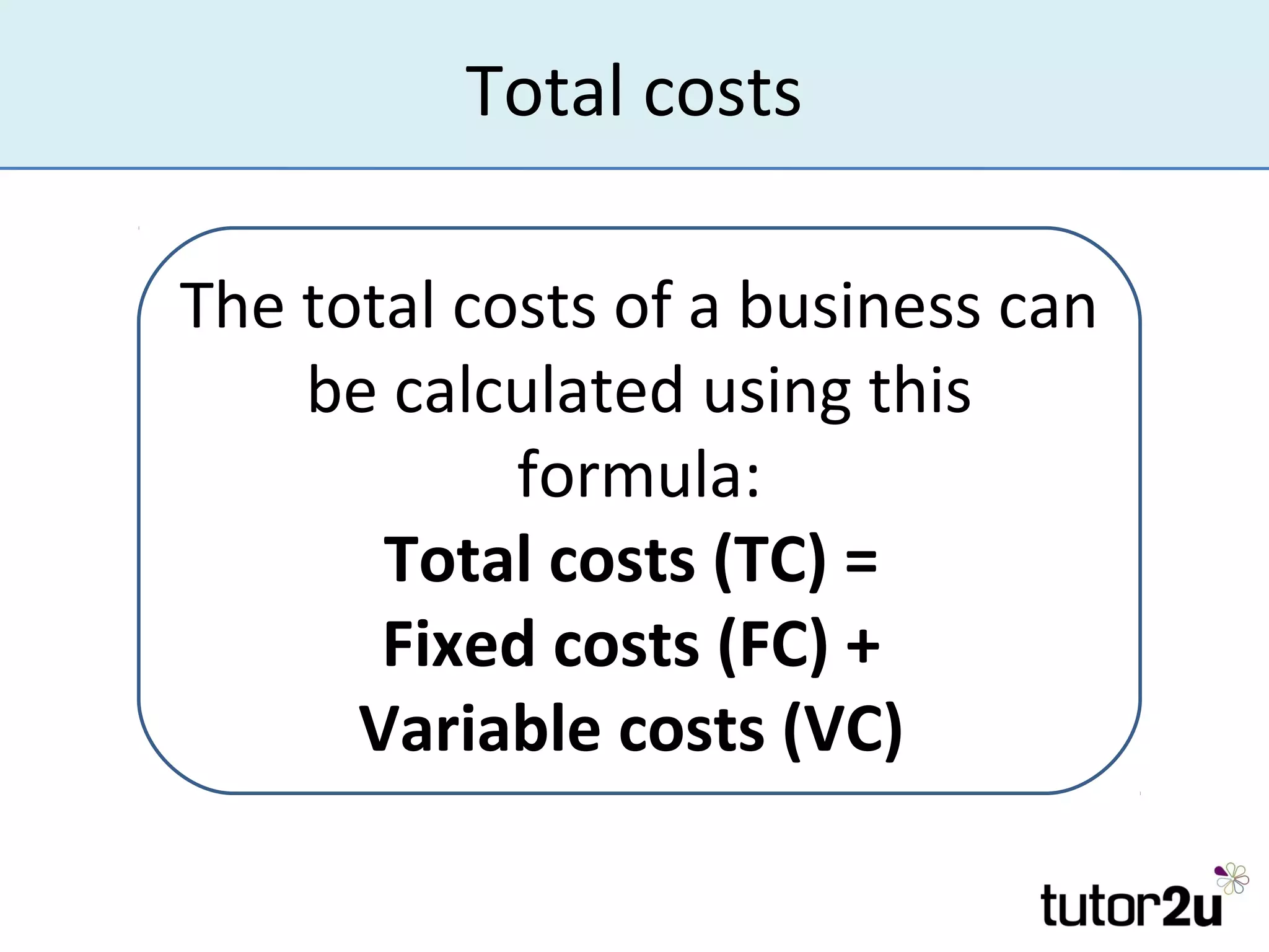 Total costs

The total costs of a business can
    be calculated using this
            formula:
       Total costs (TC) =
       Fixed costs (FC) +
      Variable costs (VC)
 