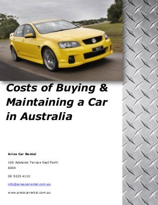 Costs of Buying & Maintaining a Car in Australia 
Aries Car Rental 
166 Adelaide Terrace East Perth 6004 
08 9325 4110 
info@ariescarrental.com.au 
www.ariescarrental.com.au 
 