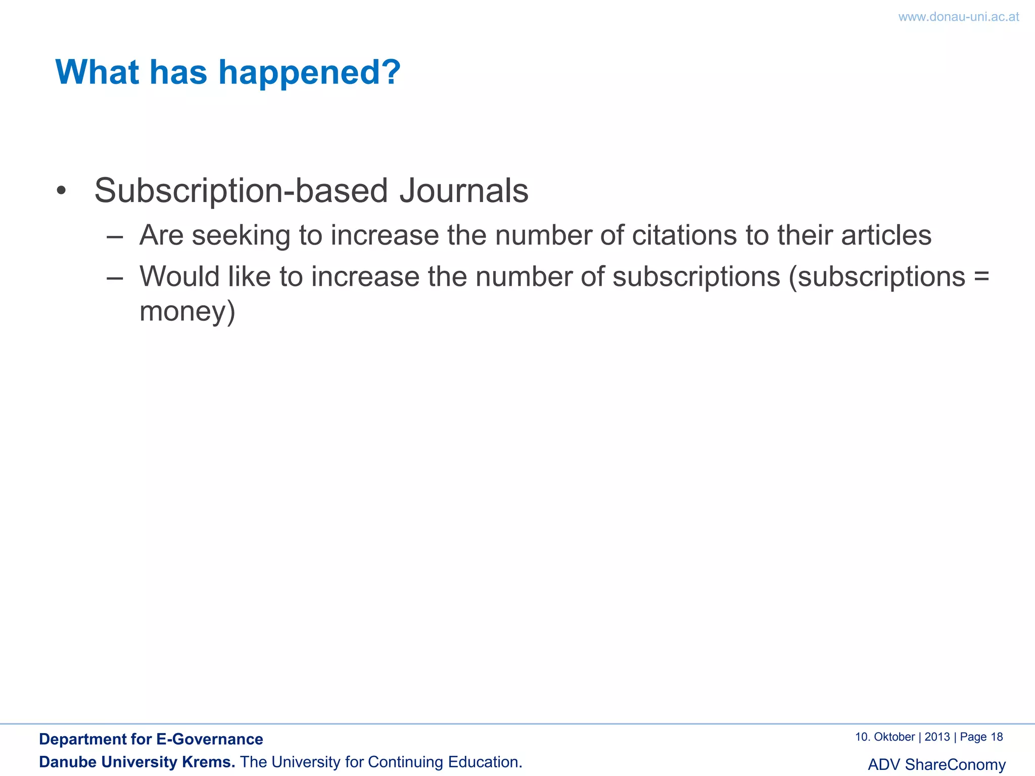 www.donau-uni.ac.at

What has happened?
• Subscription-based Journals
– Are seeking to increase the number of citations to their articles
– Would like to increase the number of subscriptions (subscriptions =
money)

Department for E-Governance
Danube University Krems. The University for Continuing Education.

10. Oktober | 2013 | Page 18

ADV ShareConomy

 