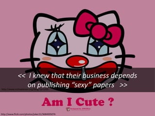 << I knew that their business depends
on publishing “sexy” papers >>

http://www.michaeleisen.org/blog/?p=1439

http://www.flickr.com/photos/joker21/3684005076

 