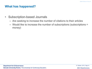 www.donau-uni.ac.at

What has happened?
• Subscription-based Journals
– Are seeking to increase the number of citations to their articles
– Would like to increase the number of subscriptions (subscriptions =
money)

Department for E-Governance
Danube University Krems. The University for Continuing Education.

10. Oktober | 2013 | Page 18

ADV ShareConomy

 