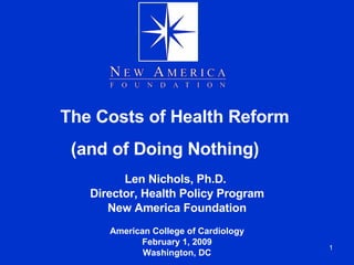 The Costs of Health Reform  (and of Doing Nothing)  Len Nichols, Ph.D.  Director, Health Policy Program New America Foundation American College of Cardiology February 1, 2009 Washington, DC 