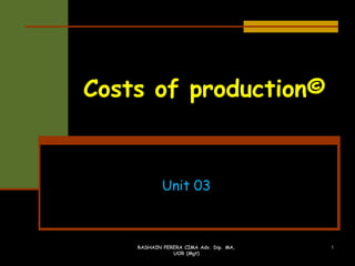 Costs of production©
Unit 03
1RASHAIN PERERA CIMA Adv. Dip. MA,
UOR (Mgt)
 