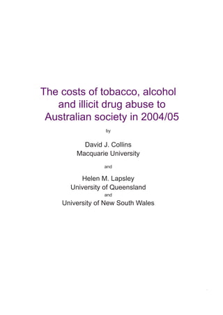 The costs of tobacco, alcohol
and illicit drug abuse to
Australian society in 2004/05
by
David J. Collins
Macquarie University
and
Helen M. Lapsley
University of Queensland
and
University of New South Wales
 