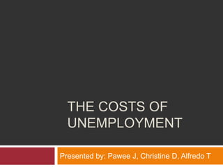 THE COSTS OF
UNEMPLOYMENT
Presented by: Pawee J, Christine D, Alfredo T
 