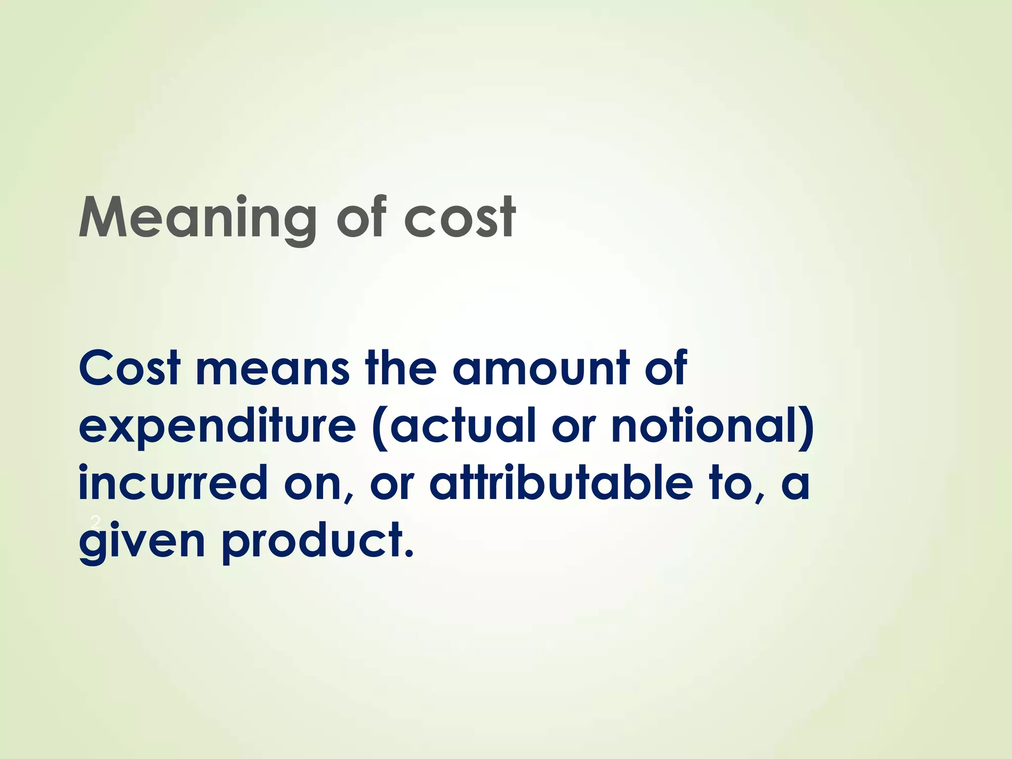 Meaning of cost
Cost means the amount of
expenditure (actual or notional)
incurred on, or attributable to, a
given product.
2
 