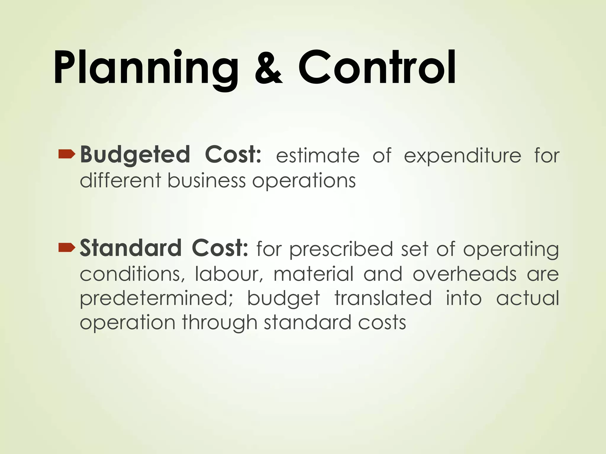 Planning & Control
Budgeted Cost: estimate of expenditure for
different business operations
Standard Cost: for prescribed set of operating
conditions, labour, material and overheads are
predetermined; budget translated into actual
operation through standard costs
 