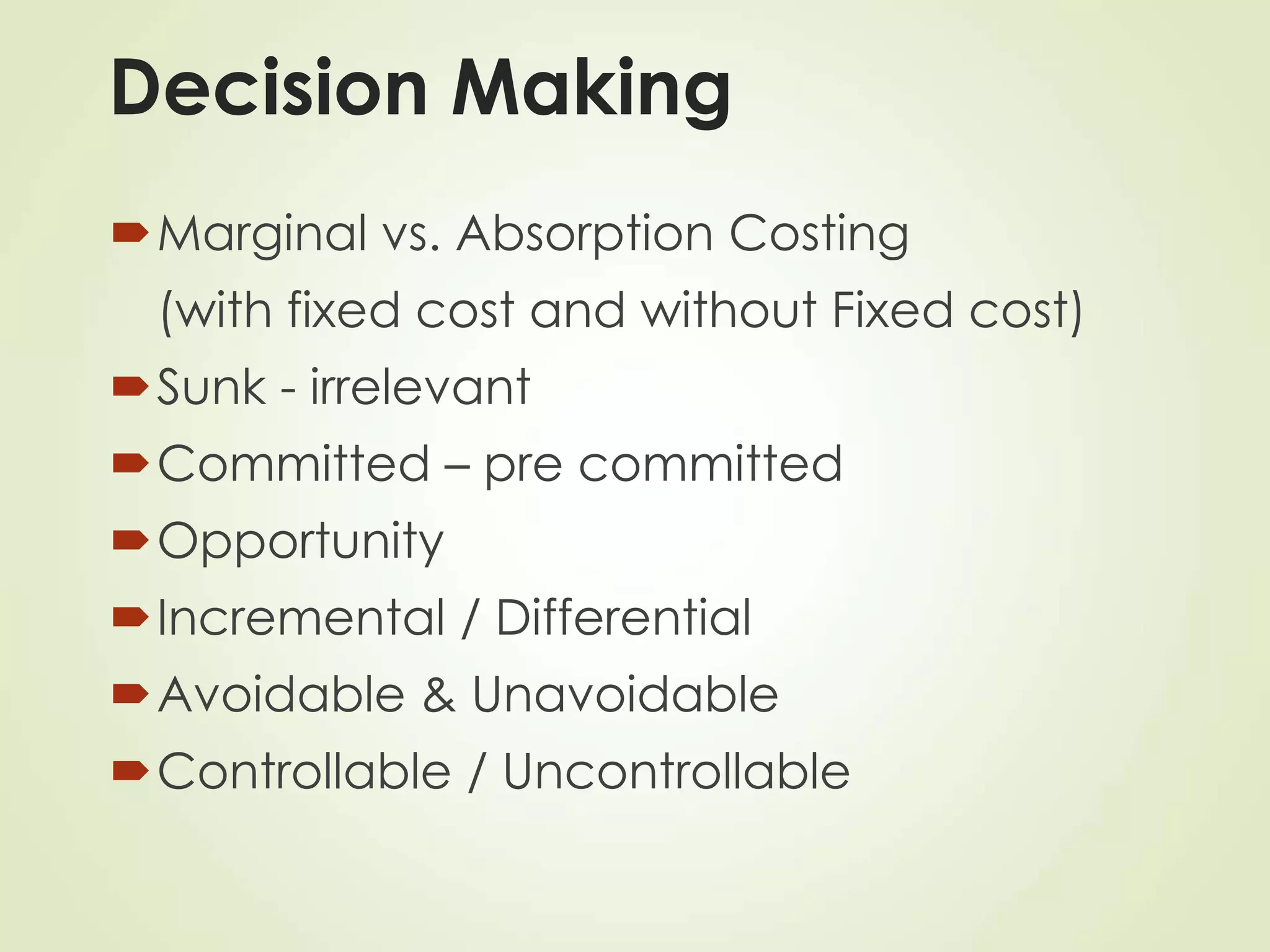 Decision Making
Marginal vs. Absorption Costing
(with fixed cost and without Fixed cost)
Sunk - irrelevant
Committed – pre committed
Opportunity
Incremental / Differential
Avoidable & Unavoidable
Controllable / Uncontrollable
 