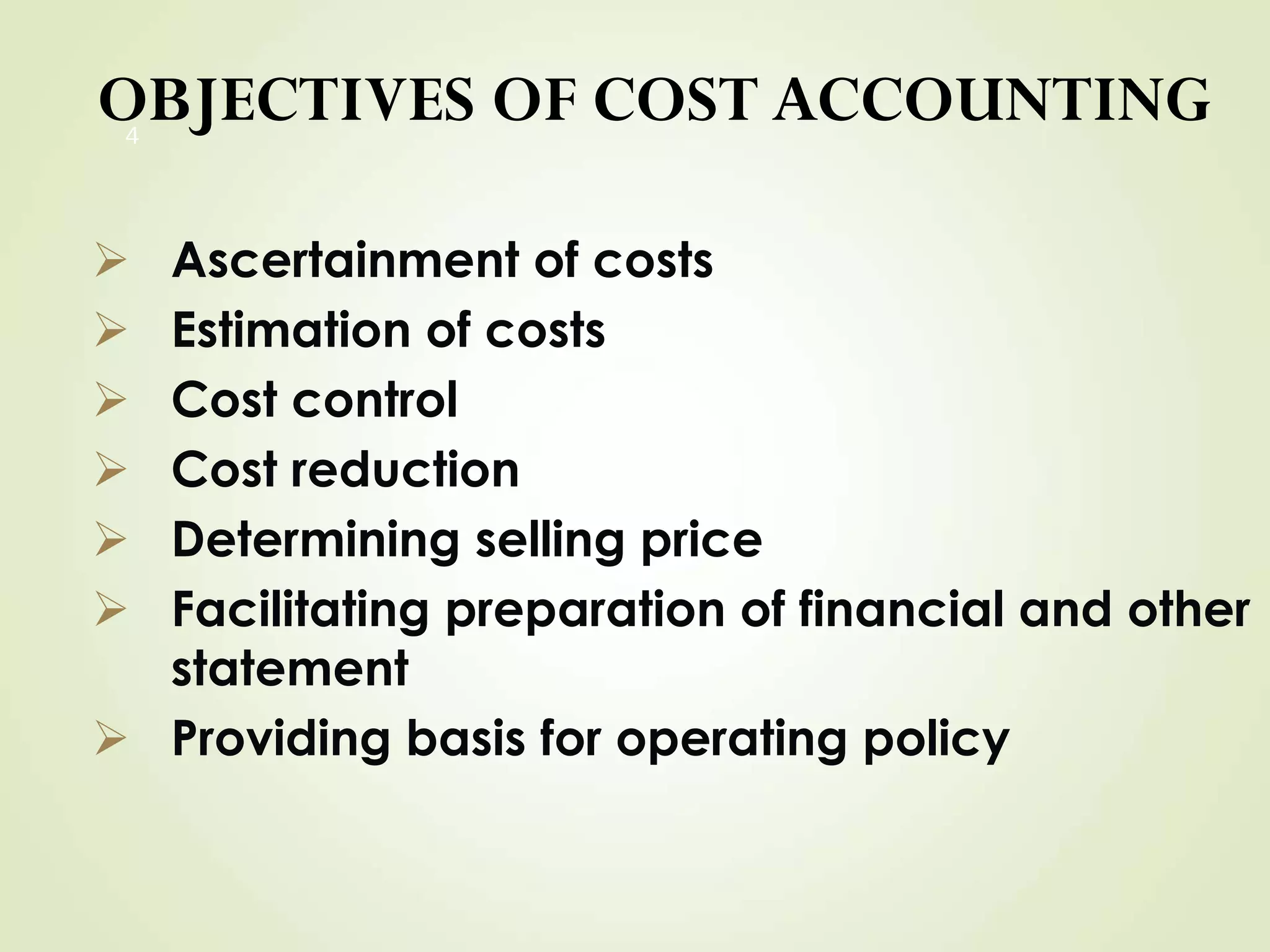 OBJECTIVES OF COST ACCOUNTING
 Ascertainment of costs
 Estimation of costs
 Cost control
 Cost reduction
 Determining selling price
 Facilitating preparation of financial and other
statement
 Providing basis for operating policy
4
 