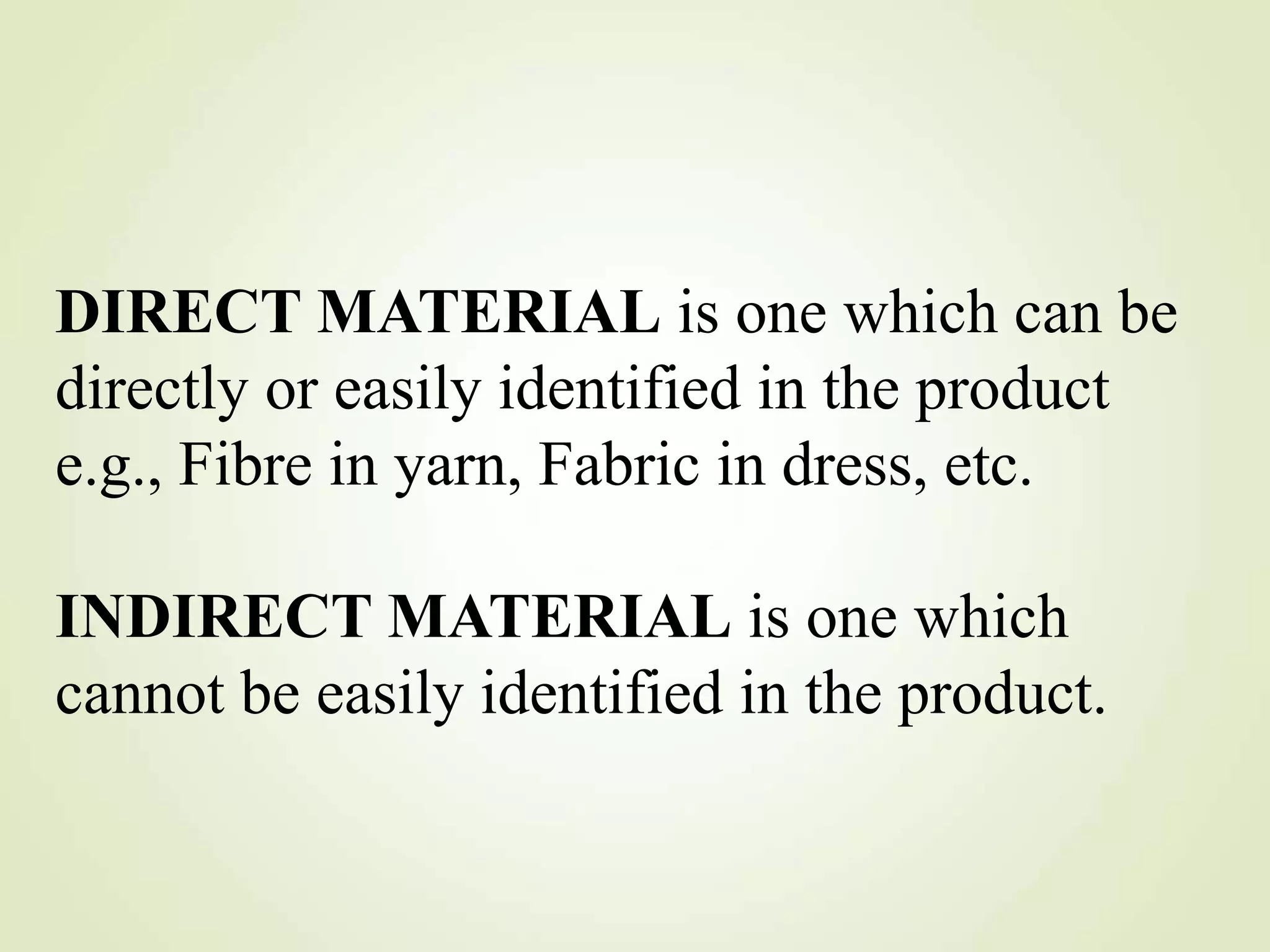 DIRECT MATERIAL is one which can be
directly or easily identified in the product
e.g., Fibre in yarn, Fabric in dress, etc.
INDIRECT MATERIAL is one which
cannot be easily identified in the product.
 