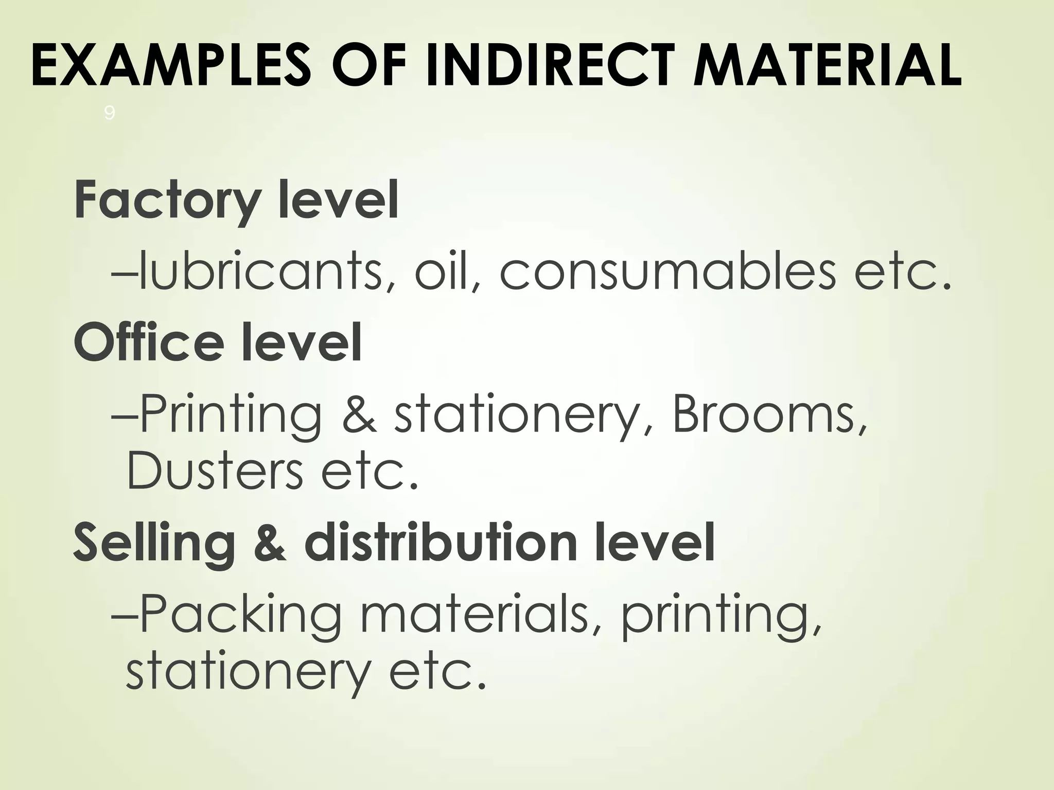 EXAMPLES OF INDIRECT MATERIAL
Factory level
–lubricants, oil, consumables etc.
Office level
–Printing & stationery, Brooms,
Dusters etc.
Selling & distribution level
–Packing materials, printing,
stationery etc.
9
 