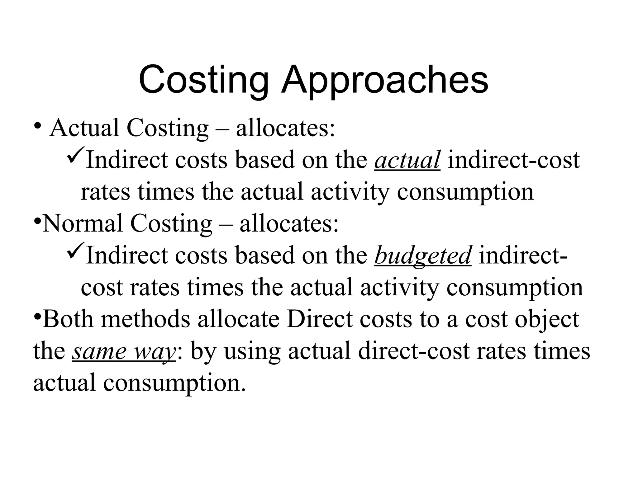 Costing Approaches Actual Costing – allocates: Indirect costs based on the  actual  indirect-cost rates times the actual activity consumption Normal Costing – allocates: Indirect costs based on the  budgeted  indirect-cost rates times the actual activity consumption Both methods allocate Direct costs to a cost object the  same way : by using actual direct-cost rates times actual consumption. 
