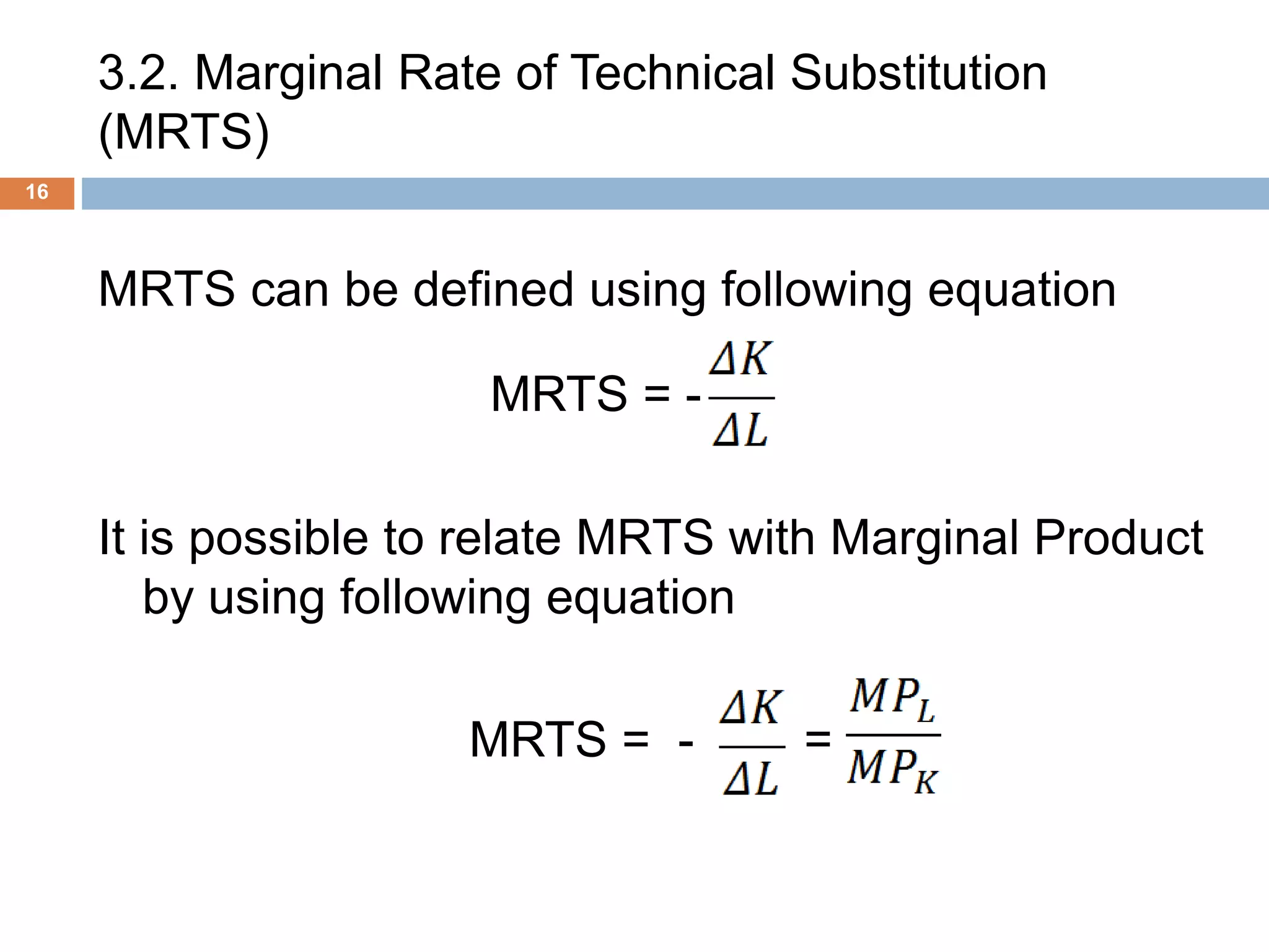 3.2. Marginal Rate of Technical Substitution
(MRTS)
16
MRTS can be defined using following equation
MRTS = - .
It is possible to relate MRTS with Marginal Product
by using following equation
MRTS = - .=
 