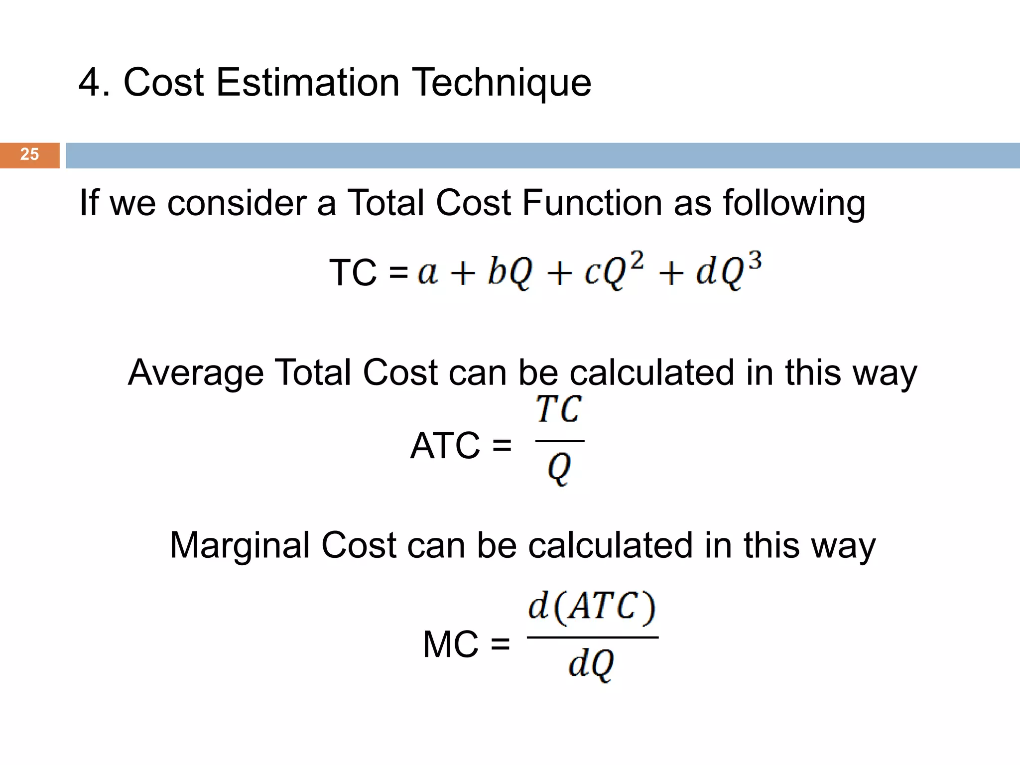 4. Cost Estimation Technique
25
If we consider a Total Cost Function as following
TC = .
Average Total Cost can be calculated in this way
ATC = .
Marginal Cost can be calculated in this way
MC = .
 