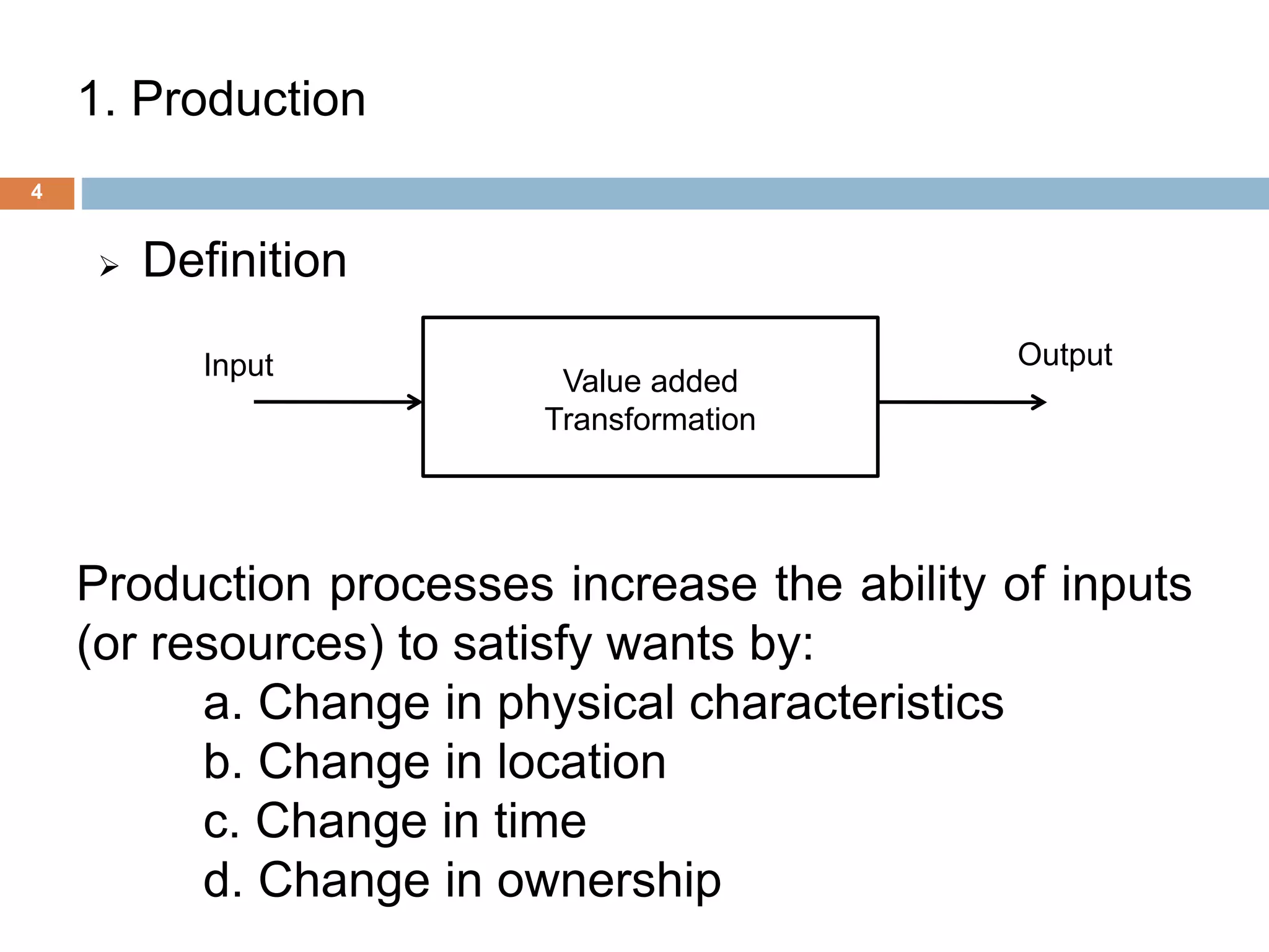 1. Production
4
 Definition
Input Output
Value added
Transformation
Production processes increase the ability of inputs
(or resources) to satisfy wants by:
a. Change in physical characteristics
b. Change in location
c. Change in time
d. Change in ownership
 