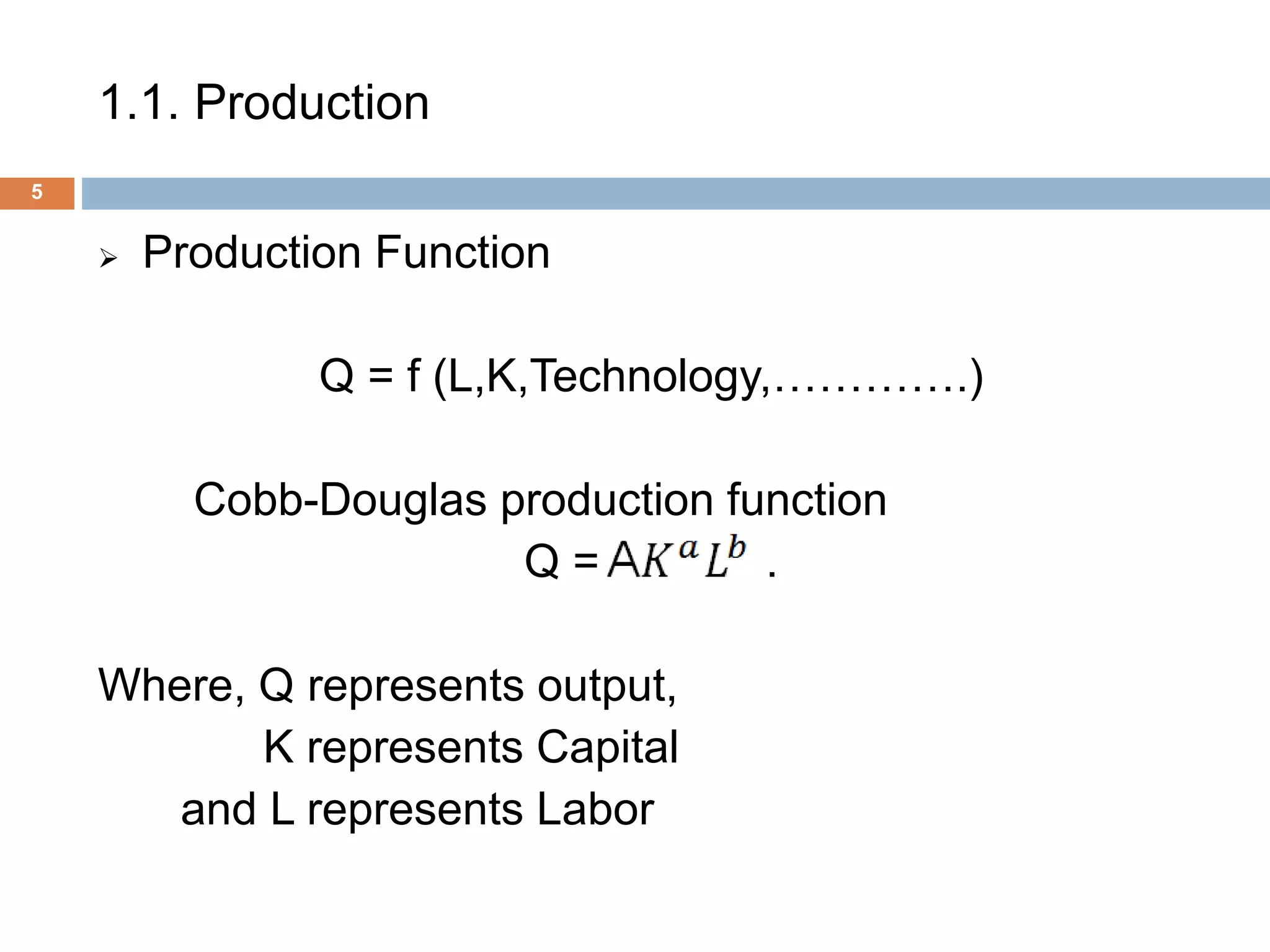1.1. Production
5
 Production Function
Q = f (L,K,Technology,………….)
Cobb-Douglas production function
Q = .
Where, Q represents output,
K represents Capital
and L represents Labor
 