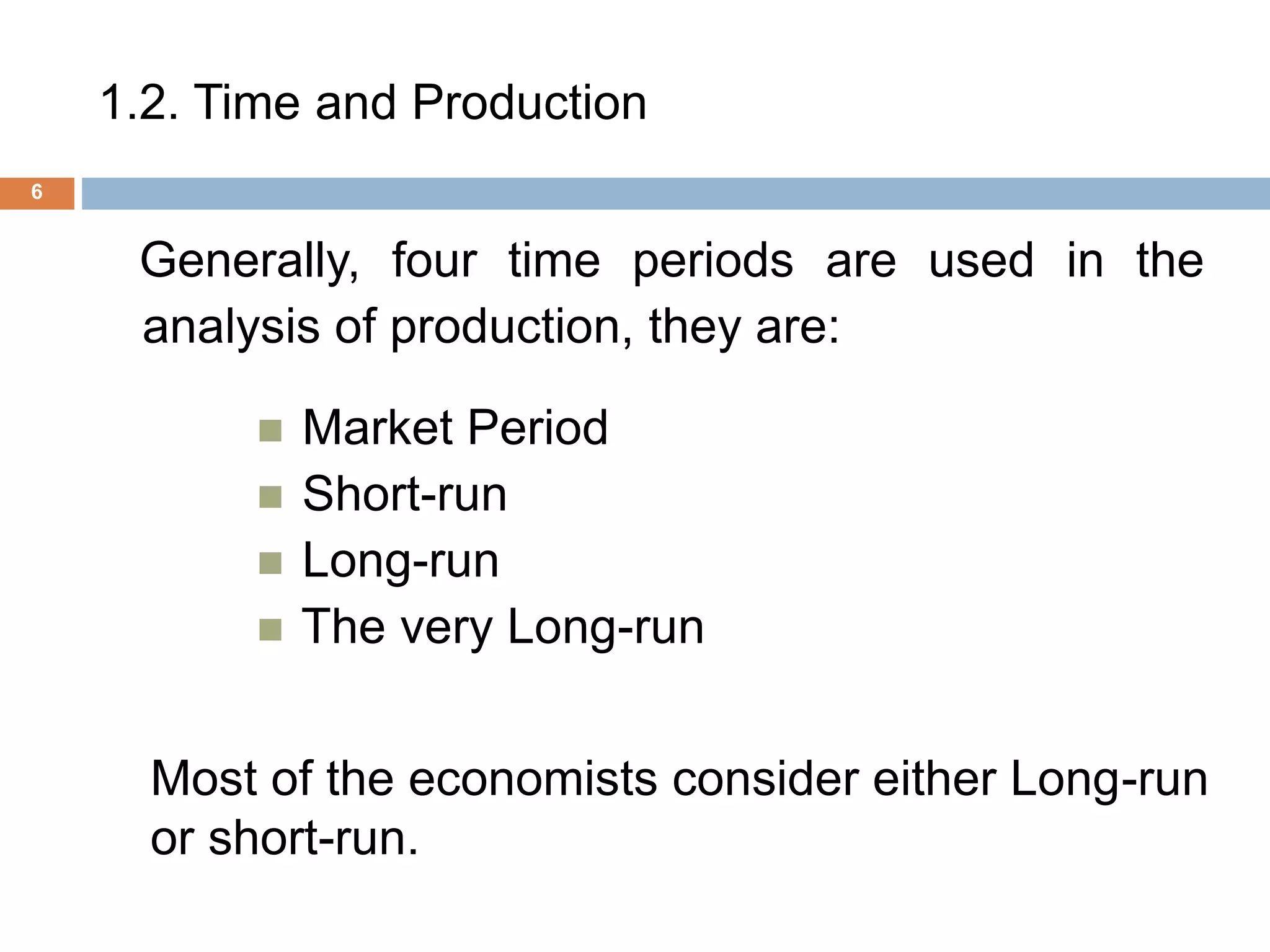 1.2. Time and Production
6
Generally, four time periods are used in the
analysis of production, they are:
 Market Period
 Short-run
 Long-run
 The very Long-run
Most of the economists consider either Long-run
or short-run.
 
