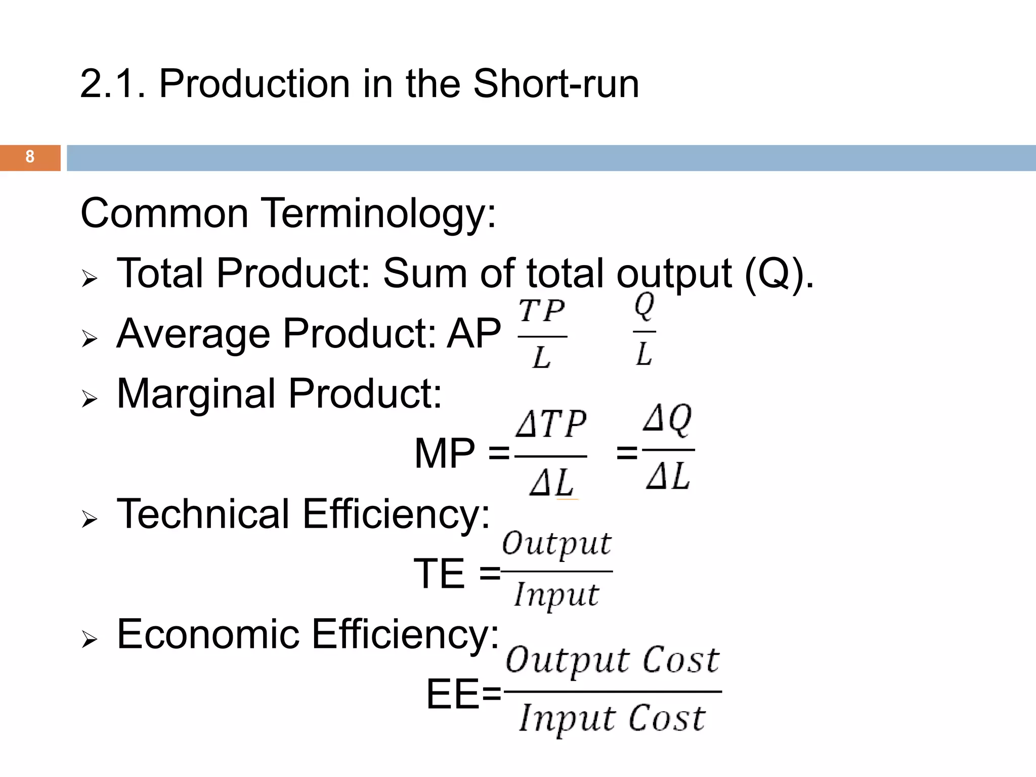 2.1. Production in the Short-run
8
Common Terminology:
 Total Product: Sum of total output (Q).
 Average Product: AP = =
 Marginal Product:
MP = =
 Technical Efficiency:
TE =
 Economic Efficiency:
EE=
 