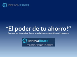 “El poder de tu ahorro!”Apoyado por InnovaBoard.com, una plataforma de gestión de innovación.
 