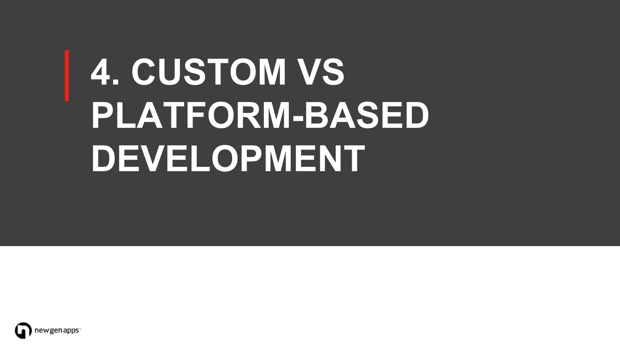 4. CUSTOM VS
PLATFORM-BASED
DEVELOPMENT
 